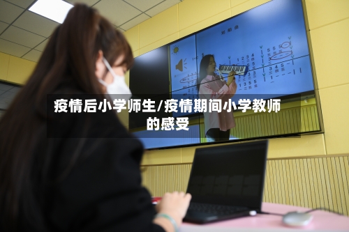 疫情后小学师生/疫情期间小学教师的感受-第3张图片