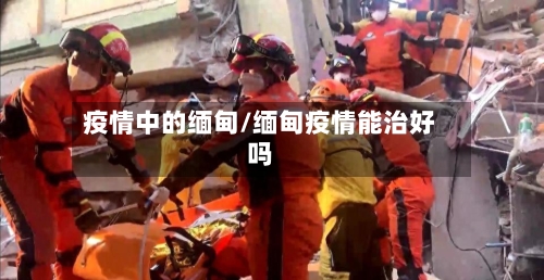 疫情中的缅甸/缅甸疫情能治好吗