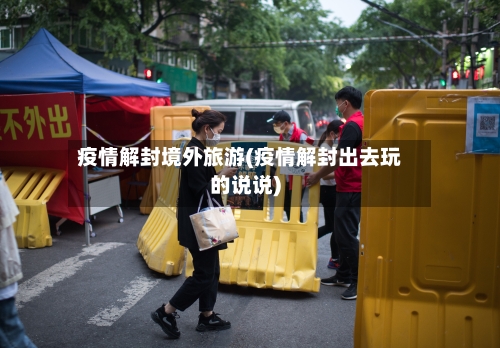 疫情解封境外旅游(疫情解封出去玩的说说)-第2张图片