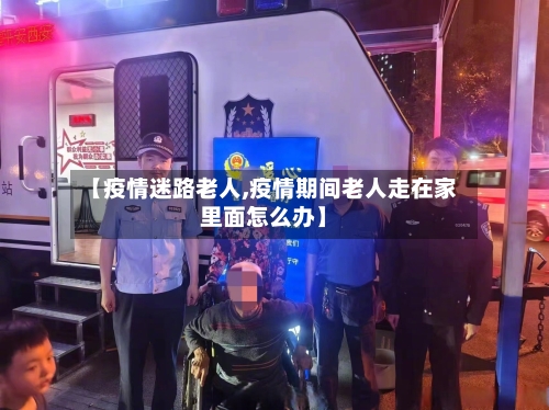 【疫情迷路老人,疫情期间老人走在家里面怎么办】