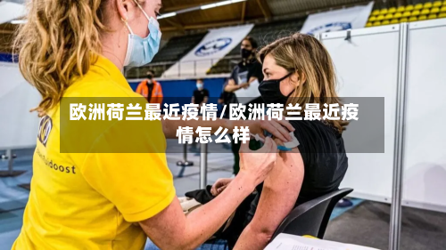 欧洲荷兰最近疫情/欧洲荷兰最近疫情怎么样