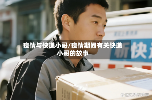 疫情与快递小哥/疫情期间有关快递小哥的故事