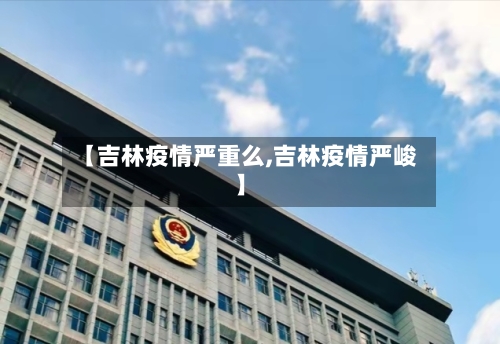 【吉林疫情严重么,吉林疫情严峻】-第2张图片