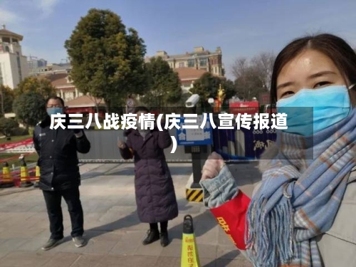 庆三八战疫情(庆三八宣传报道)-第2张图片