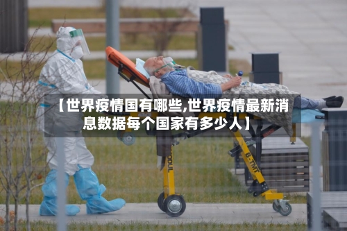【世界疫情国有哪些,世界疫情最新消息数据每个国家有多少人】