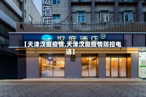 【天津汉庭疫情,天津汉庭疫情防控电话】-第2张图片