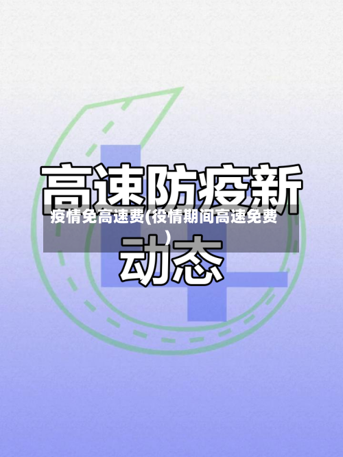 疫情免高速费(役情期间高速免费)