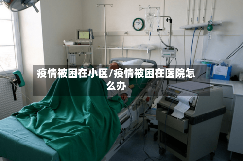 疫情被困在小区/疫情被困在医院怎么办