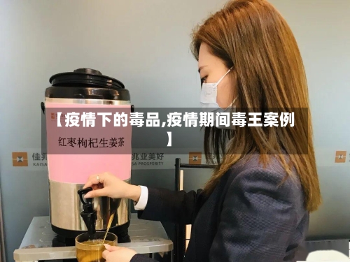 【疫情下的毒品,疫情期间毒王案例】-第3张图片