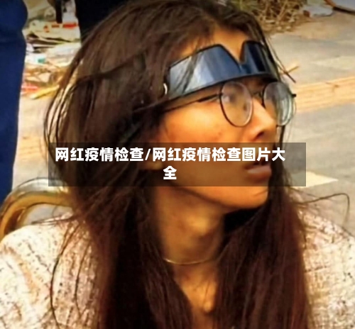 网红疫情检查/网红疫情检查图片大全