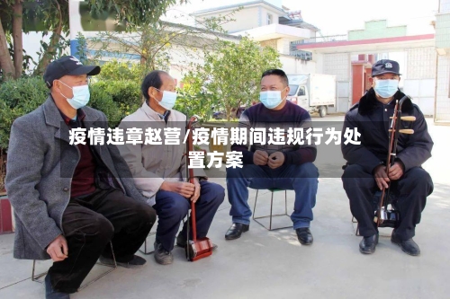 疫情违章赵营/疫情期间违规行为处置方案