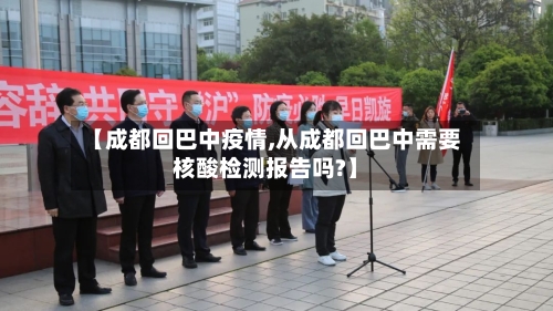 【成都回巴中疫情,从成都回巴中需要核酸检测报告吗?】