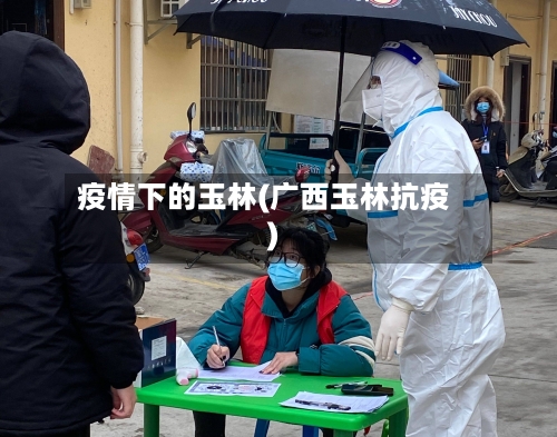 疫情下的玉林(广西玉林抗疫)-第2张图片