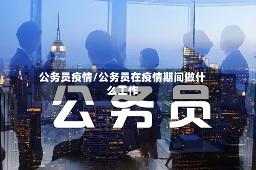 公务员疫情/公务员在疫情期间做什么工作