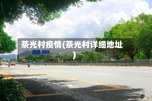 茶光村疫情(茶光村详细地址)-第3张图片