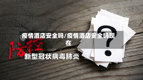 疫情酒店安全吗/疫情酒店安全吗现在
