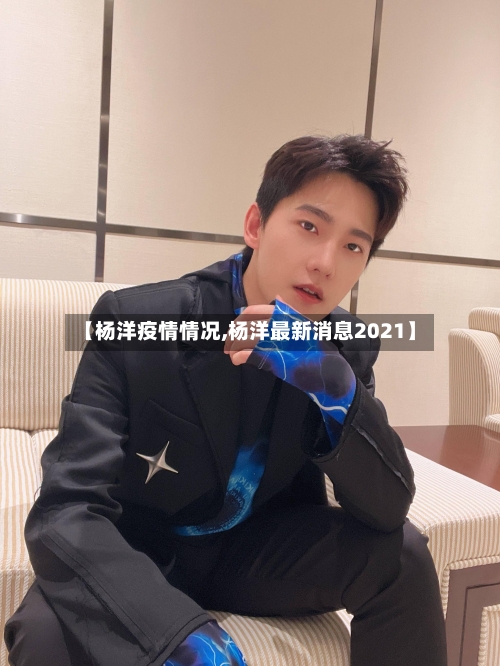 【杨洋疫情情况,杨洋最新消息2021】-第2张图片