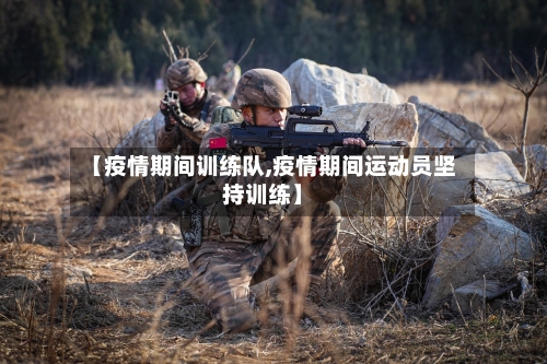 【疫情期间训练队,疫情期间运动员坚持训练】