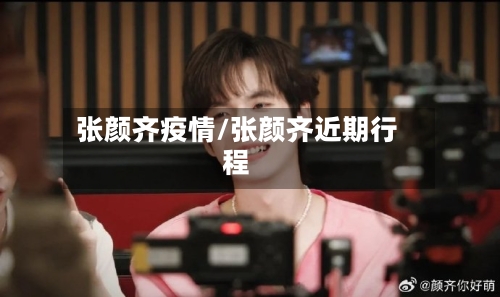 张颜齐疫情/张颜齐近期行程-第2张图片