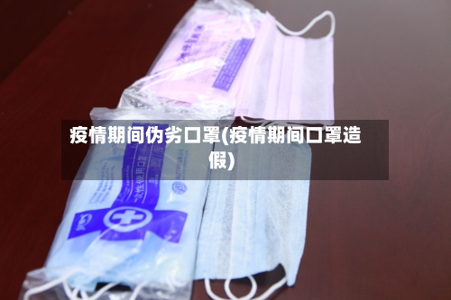 疫情期间伪劣口罩(疫情期间口罩造假)-第3张图片