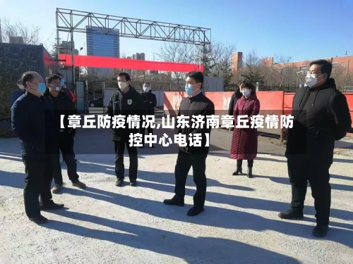 【章丘防疫情况,山东济南章丘疫情防控中心电话】