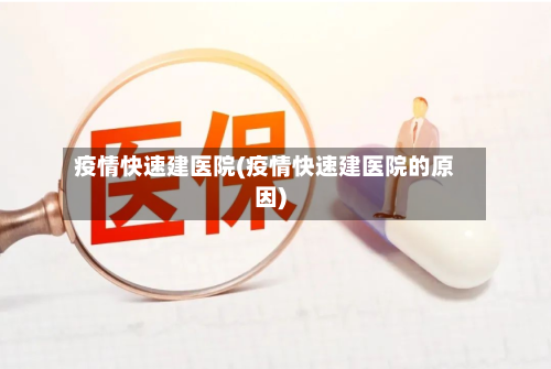 疫情快速建医院(疫情快速建医院的原因)-第2张图片