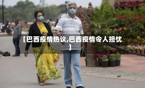 【巴西疫情热议,巴西疫情令人担忧】-第3张图片