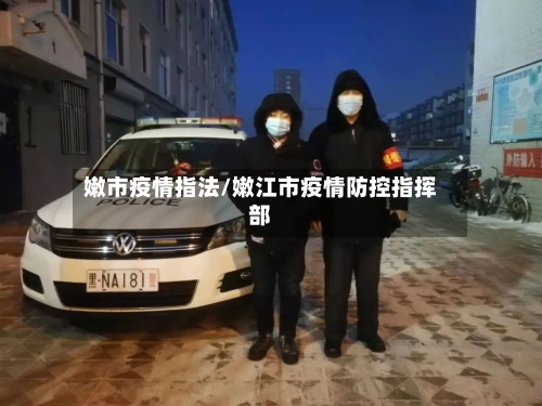 嫩市疫情指法/嫩江市疫情防控指挥部