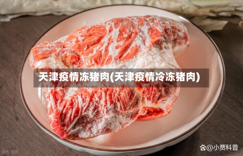 天津疫情冻猪肉(天津疫情冷冻猪肉)