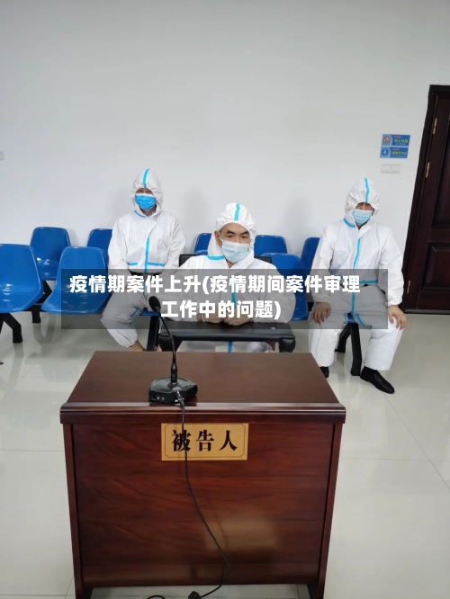 疫情期案件上升(疫情期间案件审理工作中的问题)
