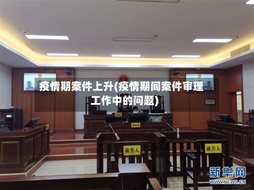 疫情期案件上升(疫情期间案件审理工作中的问题)-第2张图片