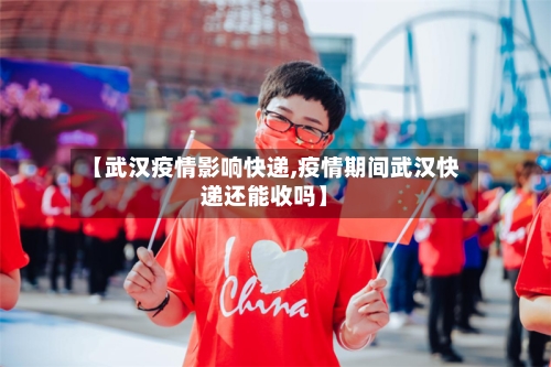 【武汉疫情影响快递,疫情期间武汉快递还能收吗】