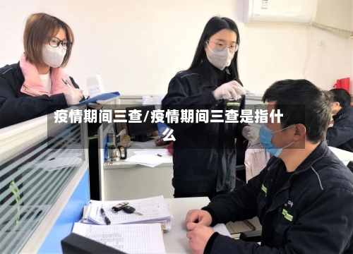 疫情期间三查/疫情期间三查是指什么-第2张图片