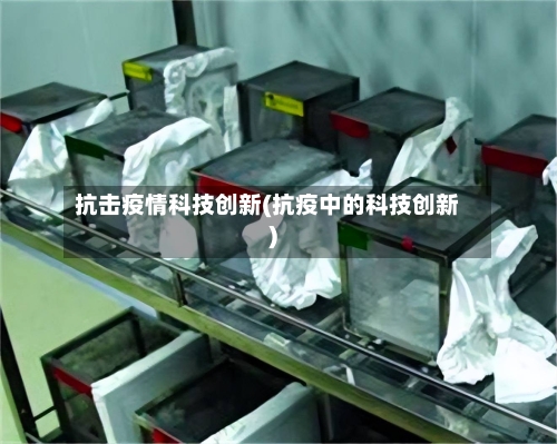 抗击疫情科技创新(抗疫中的科技创新)