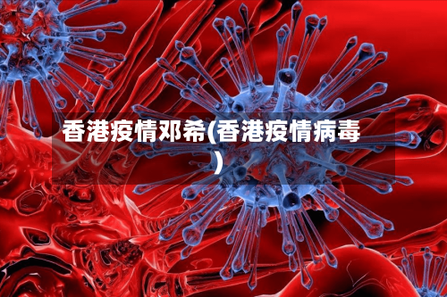 香港疫情邓希(香港疫情病毒)