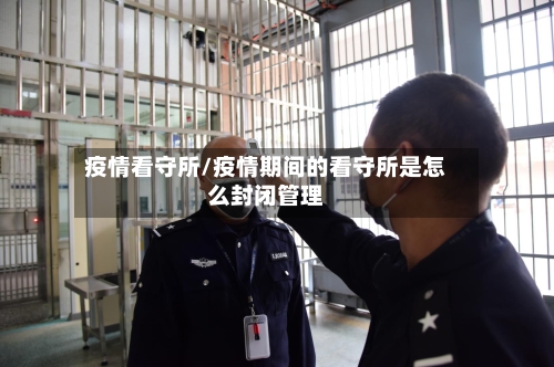 疫情看守所/疫情期间的看守所是怎么封闭管理
