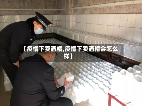 【疫情下卖酒精,疫情下卖酒精会怎么样】