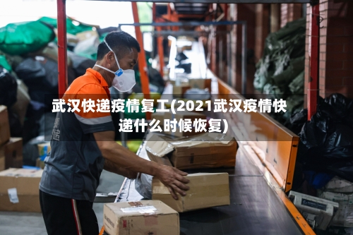 武汉快递疫情复工(2021武汉疫情快递什么时候恢复)
