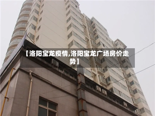 【洛阳宝龙疫情,洛阳宝龙广场房价走势】-第3张图片
