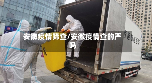 安徽疫情筛查/安徽疫情查的严吗