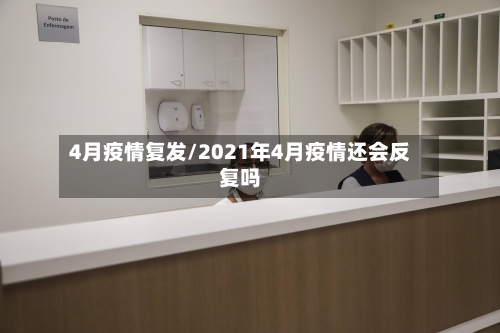 4月疫情复发/2021年4月疫情还会反复吗