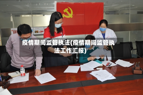 疫情期间监管执法(疫情期间监管执法工作汇报)-第3张图片