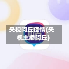 央视阿丘疫情(央视主播阿丘)
