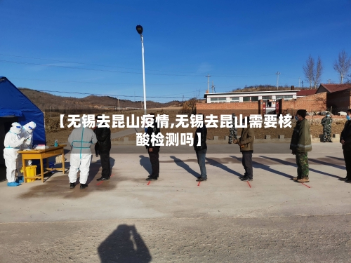 【无锡去昆山疫情,无锡去昆山需要核酸检测吗】-第2张图片