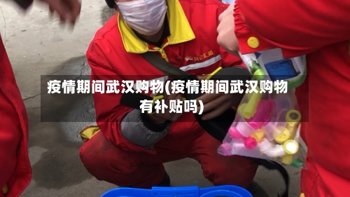 疫情期间武汉购物(疫情期间武汉购物有补贴吗)