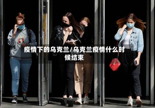 疫情下的乌克兰/乌克兰疫情什么时候结束-第2张图片