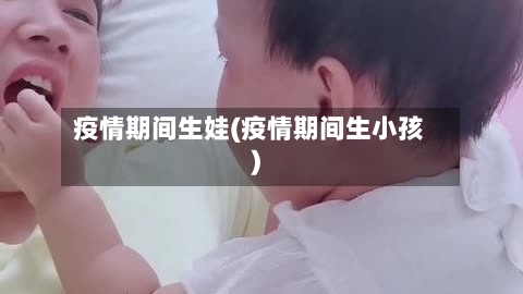 疫情期间生娃(疫情期间生小孩)-第2张图片