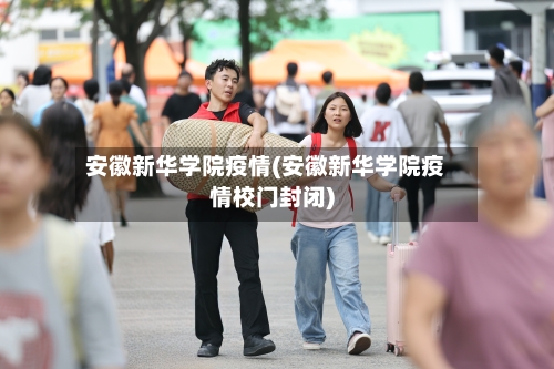 安徽新华学院疫情(安徽新华学院疫情校门封闭)-第3张图片