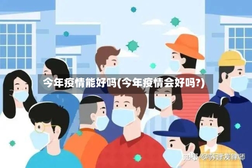 今年疫情能好吗(今年疫情会好吗?)