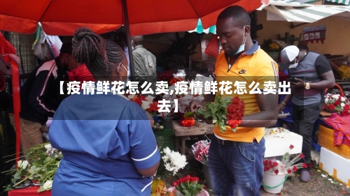 【疫情鲜花怎么卖,疫情鲜花怎么卖出去】-第3张图片